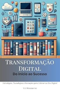 Livro Transformação Digital - Do início ao Sucesso: Estratégias, Tecnologias e Inovações para Liderar na Era Digital