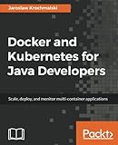 Docker and Kubernetes for Java Developers: Scale, deploy, and monitor multi-container applications by 