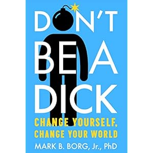Don’t Be A Dick: Change Yourself, Change Your World