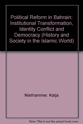 Political Reform in Bahrain: Institutional Transformation, Identity Conflict and Democracy (History and Society in the Islamic World)