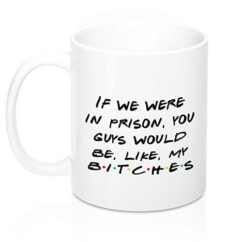If We Were In Prison You Guys Would Be Like My Bitches Funny Phoebe Buffay Quote Tv Friends Coffee Mug Saying Best Gift For Friends Tv Show Lover Quality Ceramic Home Travel