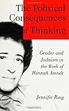 The Political Consequences of Thinking : Gender and Judaism in the Work of Hannah Arendt, Ring, Jennifer, 0791434842