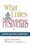 What Unites Presbyterians: Common Ground for Troubled Times by Clifton Kirkpatrick, William H. Hopper Jr.
