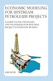 Image de Economic Modeling For Upstream Petroleum Projects: A Guide to the Strategies and Techniques for Building Project Evaluation          Models