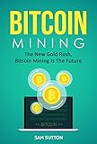 Bitcoin Mining: The New Gold Rush, Bitcoin Mining Is The Future by Sam Sutton