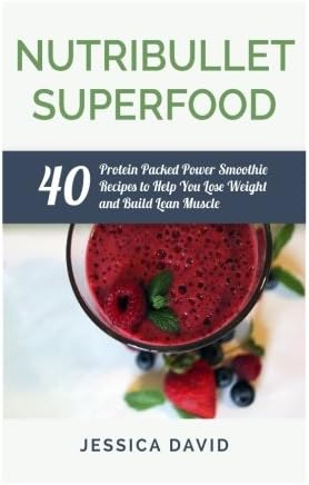 Nutribullet Superfood: 40 Protein Packed Power Smoothie Recipes To Help You Lose Weight And Build Lean Muscle (Nutribullet Recipe Book - Healthy Smoothies)