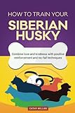 How To Train Your Siberian Husky (Dog Training Collection): Combine love and kindness with positive reinforcement and no-fail techniques