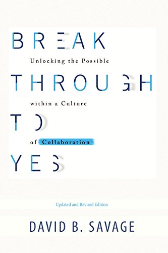 Break Through To Yes: Unlocking the Possible within a Culture of Collaboration: Updated and Revised by David B. Savage