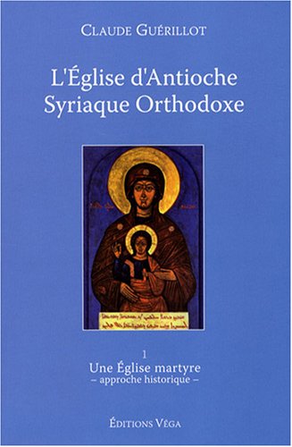 L'Eglise d'Antioche syriaque orthodoxe : Tome 1, Une Eglise martyre (approche historique) by Claude Guérillot