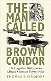 The Man Called Brown Condor: The Forgotten History of an African American Fighter Pilot by Thomas E. Simmons