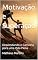Livro Motivação e Superação: Desvendando o Caminho para uma Vida Plena