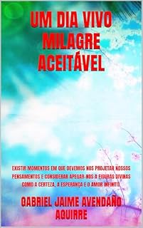 Livro UM DIA VIVO MILAGRE ACEITÁVEL: EXISTIR MOMENTOS EM QUE DEVEMOS NOS PROJETAR NOSSOS PENSAMENTOS E CONSIDERAR APEGAR-NOS A FIGURAS DIVINAS COMO A CERTEZA, A ESPERANÇA E O AMOR INFINITO.