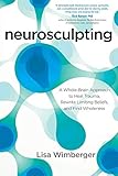 Neurosculpting: A Whole-Brain Approach to Heal Trauma, Rewrite Limiting Beliefs, and Find Wholeness by Lisa Wimberger