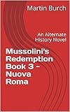 Mussolini's Redemption Book 3 - Nuova Roma: An Alternate History Novel by Martin Burch