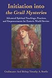 Initiation into the Grail Mysteries: Advanced Spiritual Teachings, Practices, and Empowerments for E by Timothy Storlie