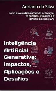Livro Inteligência Artificial Generativa: Impactos, Aplicações e Desafios: Como a IA está transformando a educação, os negócios, o trabalho e a inovação no século XXI