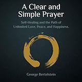 A Clear and Simple Prayer: Self-Healing and the Path of Unlimited Love, Peace, and Happiness by George Bertelstein