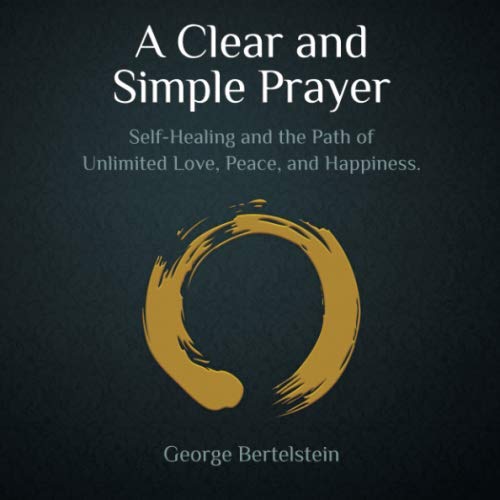 A Clear and Simple Prayer: Self-Healing and the Path of Unlimited Love, Peace, and Happiness by George Bertelstein