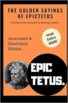 The Golden Sayings of Epictetus (Annotated & Illustrated): Translated and Arranged by Hastings Crossley The Golden Sayings of Epictetus (Annotated & Illustrated): Translated and Arranged by Hastings Crossley
