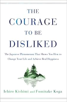 The Courage to Be Disliked: The Japanese Phenomenon That Shows You How to Change Your Life and Achieve Real Happiness by [Kishimi, Ichiro, Koga, Fumitake]