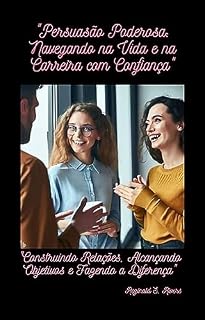 Livro "Persuasão Poderosa: Navegando na Vida e na Carreira com Confiança": "Construindo Relações, Alcançando Objetivos e Fazendo a Diferença"