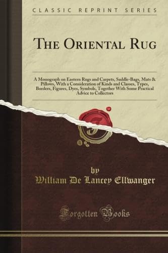 The Oriental Rug: A Monograph on Eastern Rugs and Carpets, Saddle-Bags, Mats & Pillows, With a Consideration of Kinds and Classes, Types, Borders, ... Advice to Collectors (Classic Reprint)