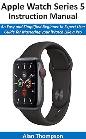 Apple Watch Series 5 Instruction Manual: An Easy and Simplified Beginner to  Expert User Guide for Mastering your iWatch Like a Pro, Thompson, Alan ,  eBook - Amazon.com