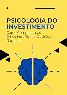 Psicologia do Investimento : Como Controlar suas Emoções e Tomar Decisões Racionais