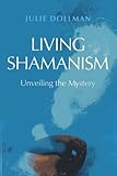 Living Shamanism: Unveiling the Mystery by Julie Dollman