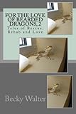 For the Love of Bearded Dragons, 2: Tales of Rescue, Rehab and Love by 