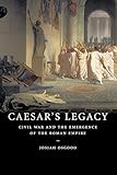 Caesar's Legacy: Civil War and the Emergence of the Roman Empire by Josiah Osgood