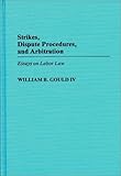 Strikes, Dispute Procedures, and Arbitration : Essays on Labor Law, Gould, William B., IV, 0313244685