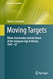 Moving Targets: Elliott-Automation and the Dawn of the Computer Age in Britain, 1947 - 67 (History of Computing) cover