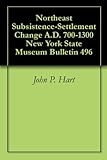 Northeast Subsistence-Settlement Change A.D. 700-1300 New York State Museum Bulletin 496 by John P. Hart