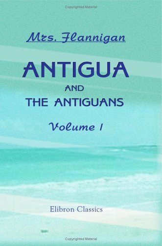 Antigua and the Antiguans: a Full Account of the Colony and its Inhabitants from the Time of the Caribs to the Present Day, Interspersed with Anecdotes and Legends: Volume 1