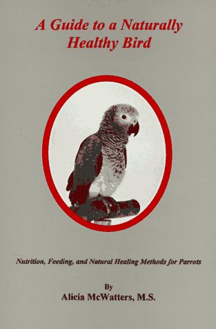A Guide to a Naturally Healthy Bird: Nutrition, Feeding, and Natural Healing Methods for Parrots by Alicia McWatters
