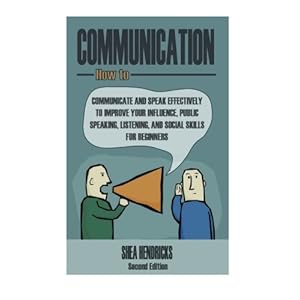 Communication: How to Communicate and Speak Effectively to Improve Your Influence, Public Speaking, Listening, and Social Skills for Beginners (Public