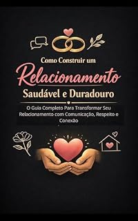 Livro Como Construir um Relacionamento Saudável e Duradouro: O Guia Completo Para Transformar Seu Relacionamento com Comunicação, Respeito e Conexão