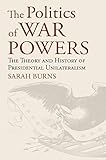 Sarah Burns, "The Politics of War Powers: The Theory and History of Presidential Unilateralism" (UP of Kansas, 2020)