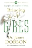 Bringing Up Girls: Practical Advice and Encouragement for Those Shaping the Next Generation of Women by James C. Dobson