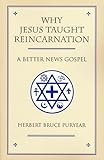 Why Jesus Taught Reincarnation: A Better News Gospel by 