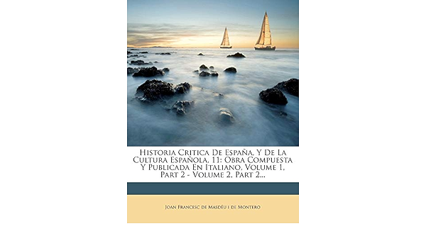 Historia Critica De Espaa, Y De La Cultura Espaola, 11: Obra Compuesta Y  Publicada En Italiano, Volume 1, Part 2 - Volume 2, Part 2 by Joan  Francesc De Masdeu I De Montero - Amazon.ae