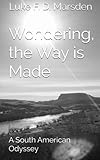 Wondering, the Way is Made: A South American Odyssey by Luke F. D. Marsden