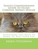 Tanya's Comprehensive Guide to Feline Chronic Kidney Disease: Everything You Need to Know to Help Yo Tanya's Comprehensive Guide to Feline Chronic Kidney Disease: Everything You Need to Know to Help Yo