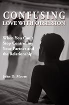Confusing Love with Obsession: When You Can't Stop Controlling Your Partner and the Relationship