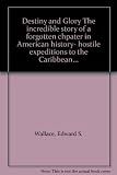 Destiny and Glory The incredible story of a forgotten chpater in American history- hostile expeditions to the Caribbean...
