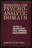 Reshaping the Psychoanalytic Domain: The Work of Melanie Klein, W.R.D. Fairbairn, and D.W. Winnicott by Judith M. Hughes
