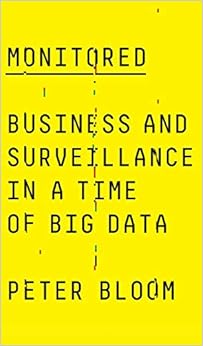 Monitored: Business and Surveillance in a Time of Big Data, by Peter Bloom Monitored: Business and Surveillance in a Time of Big Data, by Peter Bloom