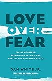 Love over Fear: Facing Monsters, Befriending Enemies, and Healing Our Polarized World by Dan White Jr., Debra Hirsch