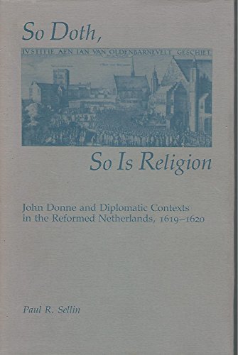 So Doth, So Is Religion: John Donne and Diplomatic Contexts in the Reformed Netherlands, 1619-1920 by Paul R. Sellin